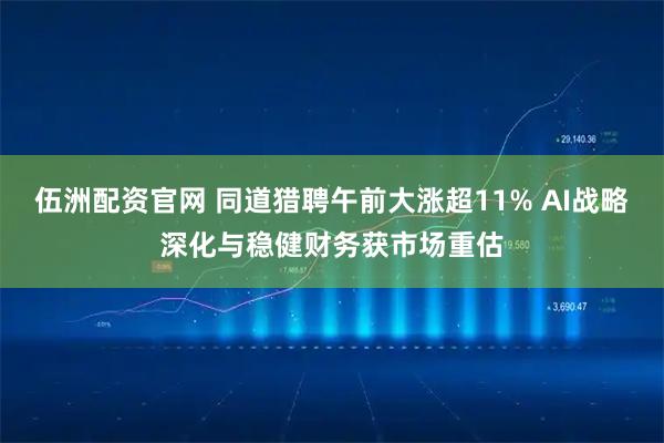 伍洲配资官网 同道猎聘午前大涨超11% AI战略深化与稳健财务获市场重估