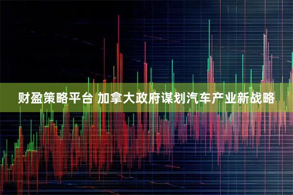 财盈策略平台 加拿大政府谋划汽车产业新战略