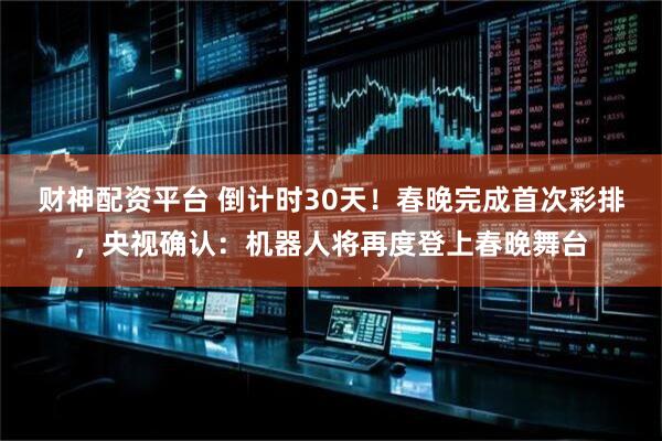 财神配资平台 倒计时30天！春晚完成首次彩排，央视确认：机器人将再度登上春晚舞台