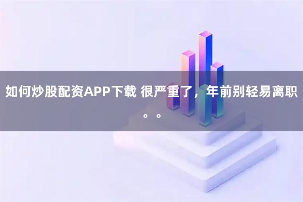 如何炒股配资APP下载 很严重了，年前别轻易离职。。