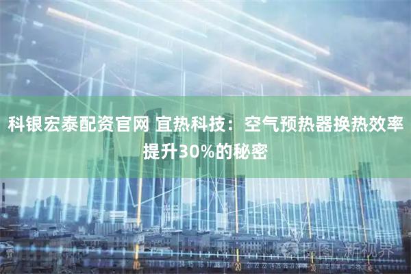 科银宏泰配资官网 宜热科技：空气预热器换热效率提升30%的秘密