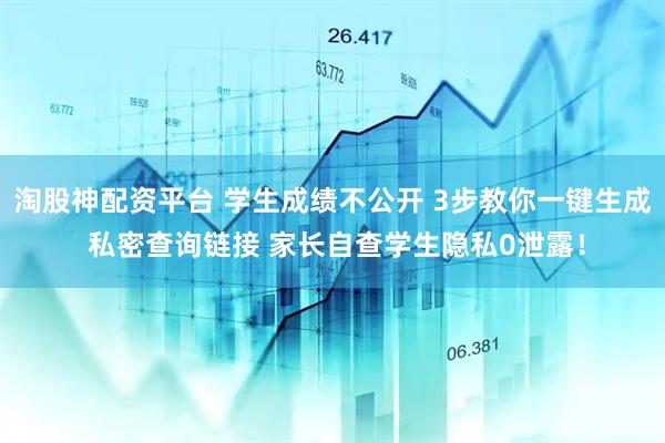 淘股神配资平台 学生成绩不公开 3步教你一键生成 私密查询链接 家长自查学生隐私0泄露！