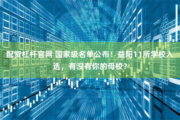 配资杠杆官网 国家级名单公布！益阳11所学校入选，有没有你的母校？