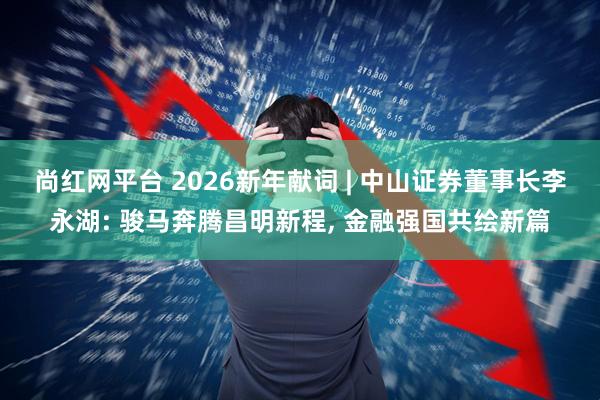 尚红网平台 2026新年献词 | 中山证券董事长李永湖: 骏马奔腾昌明新程, 金融强国共绘新篇