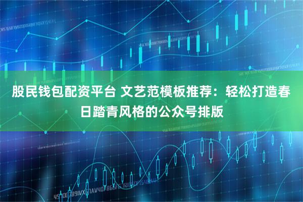 股民钱包配资平台 文艺范模板推荐:轻松打造春日踏青风格的公众号排版
