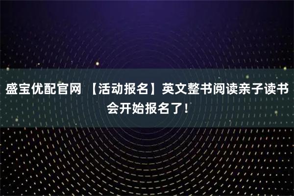 盛宝优配官网 【活动报名】英文整书阅读亲子读书会开始报名了！