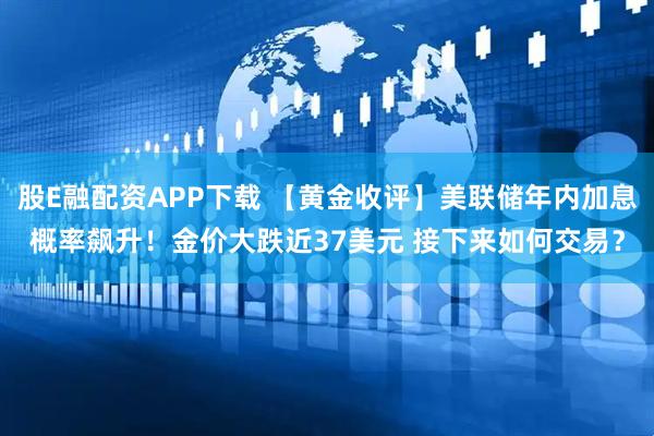 股E融配资APP下载 【黄金收评】美联储年内加息概率飙升！金价大跌近37美元 接下来如何交易？