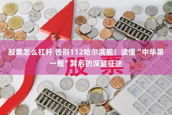 股票怎么杠杆 告别112哈尔滨舰！读懂“中华第一舰”背后的深蓝征途