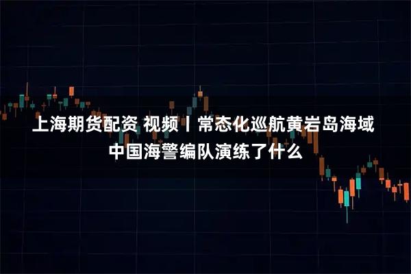 上海期货配资 视频丨常态化巡航黄岩岛海域 中国海警编队演练了什么