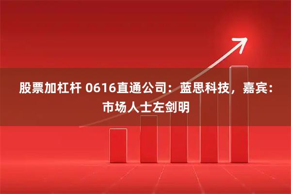 股票加杠杆 0616直通公司：蓝思科技，嘉宾：市场人士左剑明
