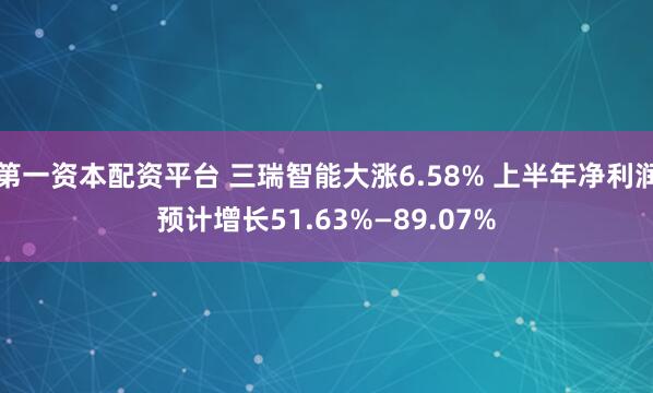 第一资本配资平台 三瑞智能大涨6.58% 上半年净利润预计增长51.63%—89.07%